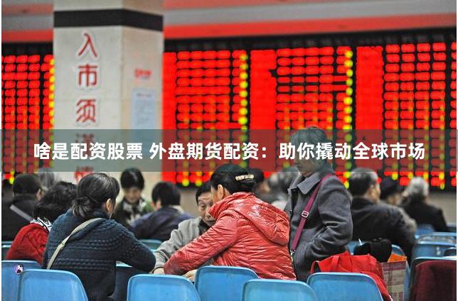 啥是配资股票 外盘期货配资：助你撬动全球市场