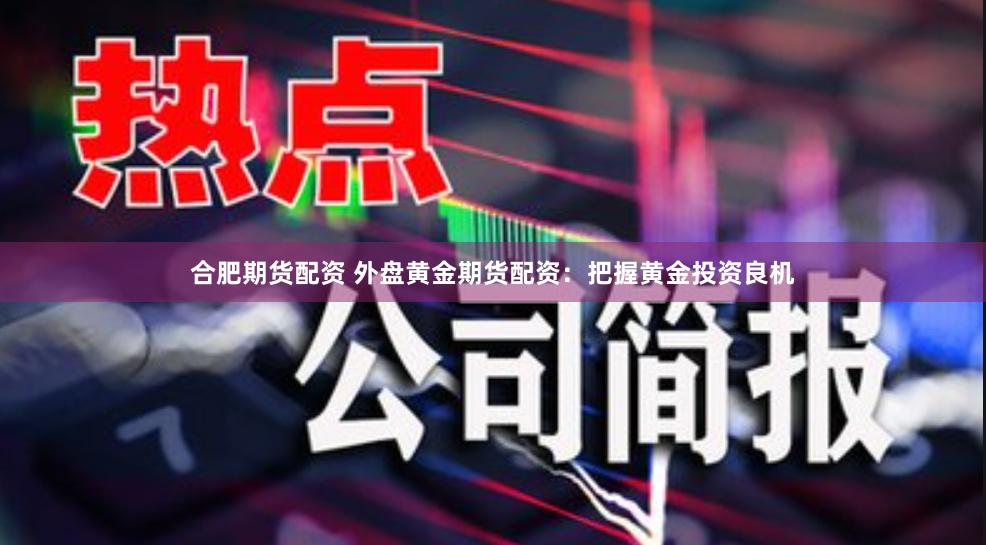 合肥期货配资 外盘黄金期货配资：把握黄金投资良机
