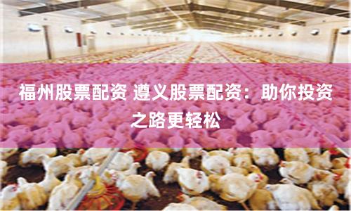 福州股票配资 遵义股票配资：助你投资之路更轻松