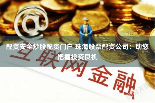 配资安全炒股配资门户 珠海股票配资公司：助您把握投资良机