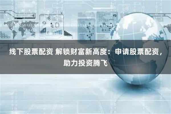 线下股票配资 解锁财富新高度：申请股票配资，助力投资腾飞