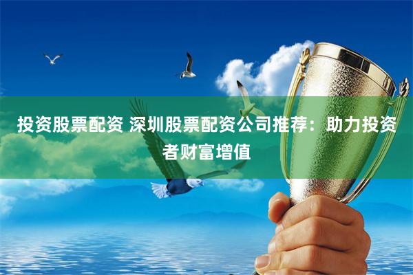 投资股票配资 深圳股票配资公司推荐：助力投资者财富增值