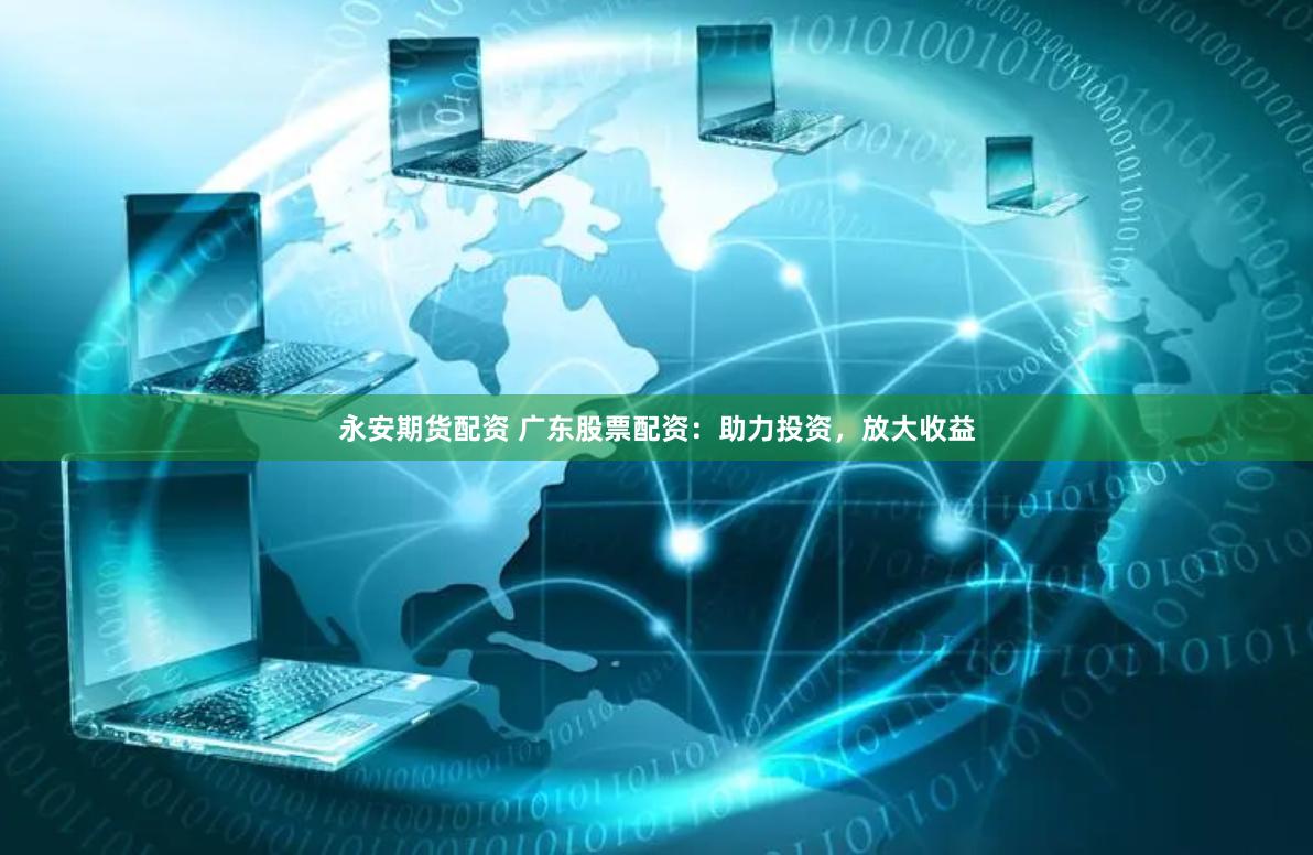 永安期货配资 广东股票配资：助力投资，放大收益