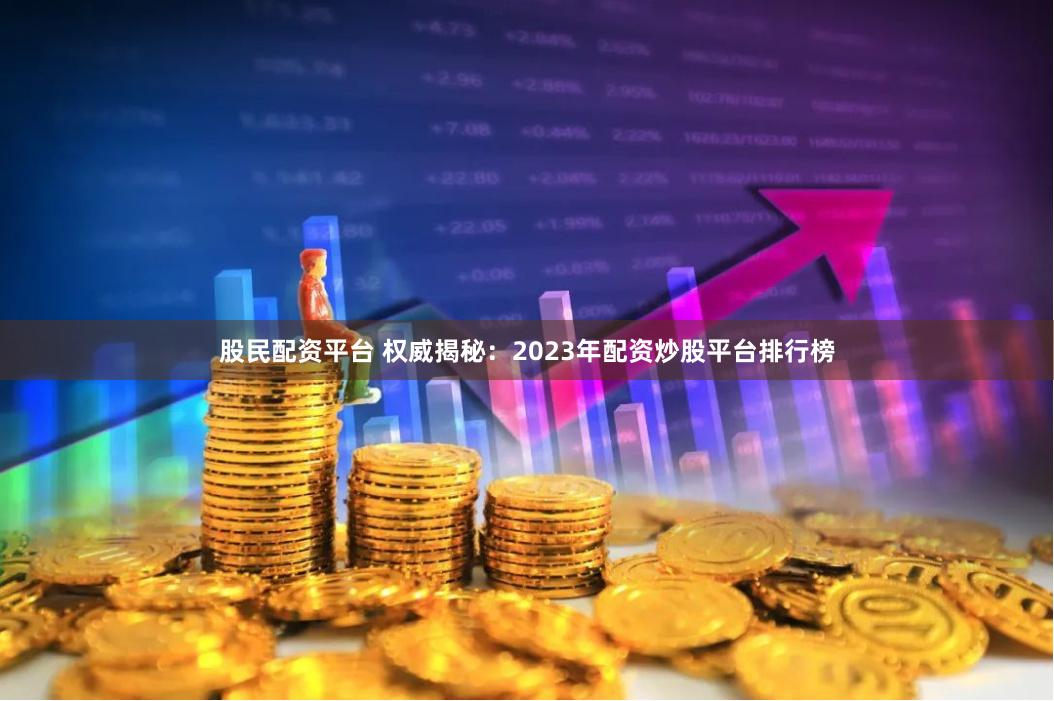 股民配资平台 权威揭秘：2023年配资炒股平台排行榜