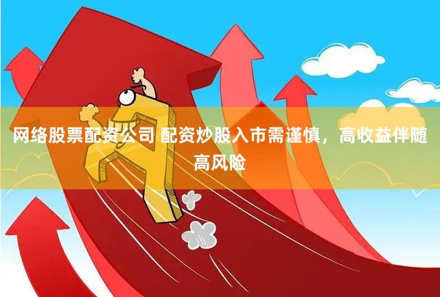 网络股票配资公司 配资炒股入市需谨慎，高收益伴随高风险