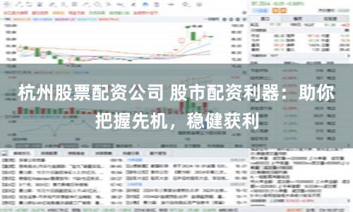 杭州股票配资公司 股市配资利器：助你把握先机，稳健获利