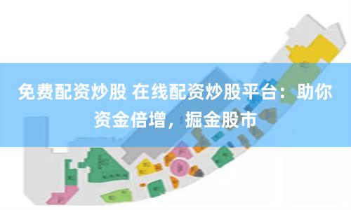 免费配资炒股 在线配资炒股平台：助你资金倍增，掘金股市