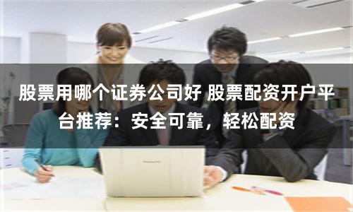 股票用哪个证券公司好 股票配资开户平台推荐：安全可靠，轻松配资