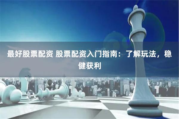 最好股票配资 股票配资入门指南：了解玩法，稳健获利