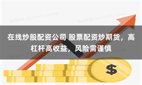 在线炒股配资公司 股票配资炒期货，高杠杆高收益，风险需谨慎