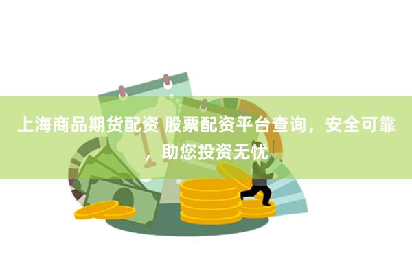 上海商品期货配资 股票配资平台查询，安全可靠，助您投资无忧