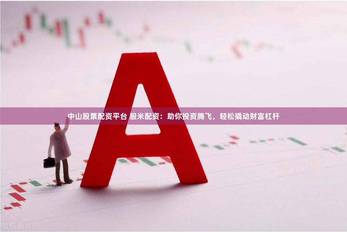 中山股票配资平台 股米配资：助你投资腾飞，轻松撬动财富杠杆