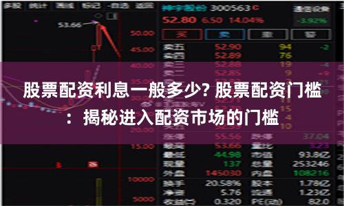 股票配资利息一般多少? 股票配资门槛：揭秘进入配资市场的门槛