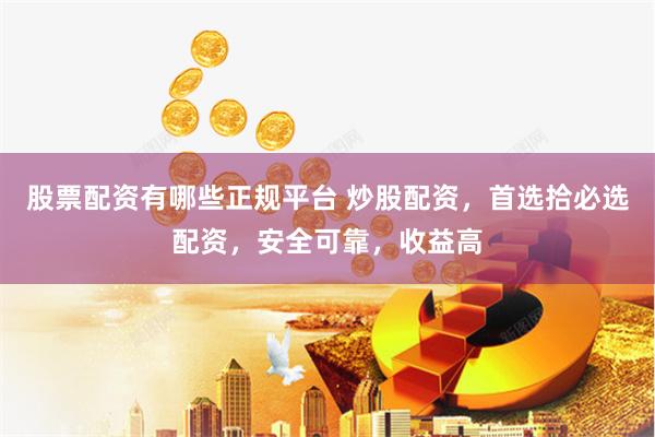 股票配资有哪些正规平台 炒股配资，首选拾必选配资，安全可靠，收益高
