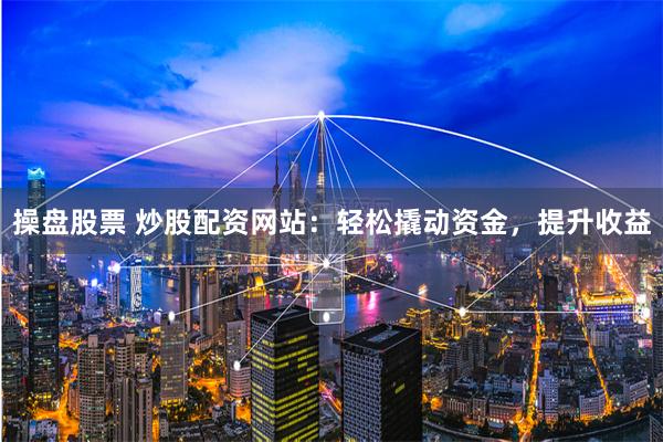 操盘股票 炒股配资网站：轻松撬动资金，提升收益