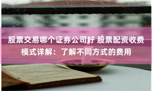 股票交易哪个证券公司好 股票配资收费模式详解：了解不同方式的费用