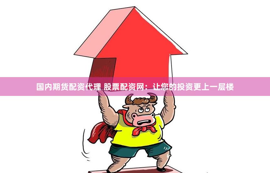 国内期货配资代理 股票配资网：让您的投资更上一层楼