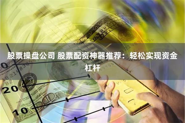 股票操盘公司 股票配资神器推荐：轻松实现资金杠杆