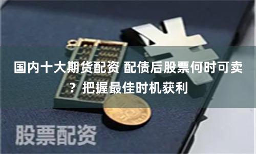 国内十大期货配资 配债后股票何时可卖？把握最佳时机获利