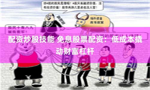 配资炒股技能 免息股票配资：低成本撬动财富杠杆
