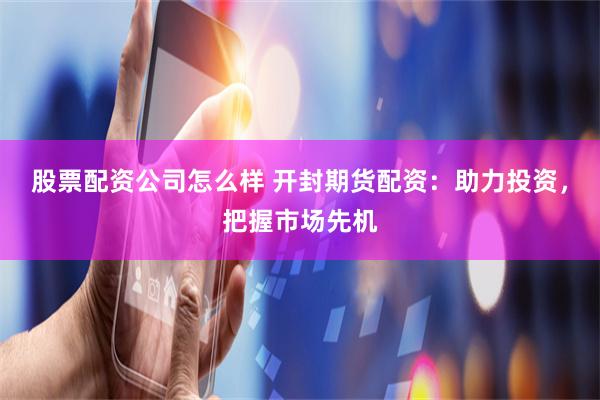 股票配资公司怎么样 开封期货配资：助力投资，把握市场先机