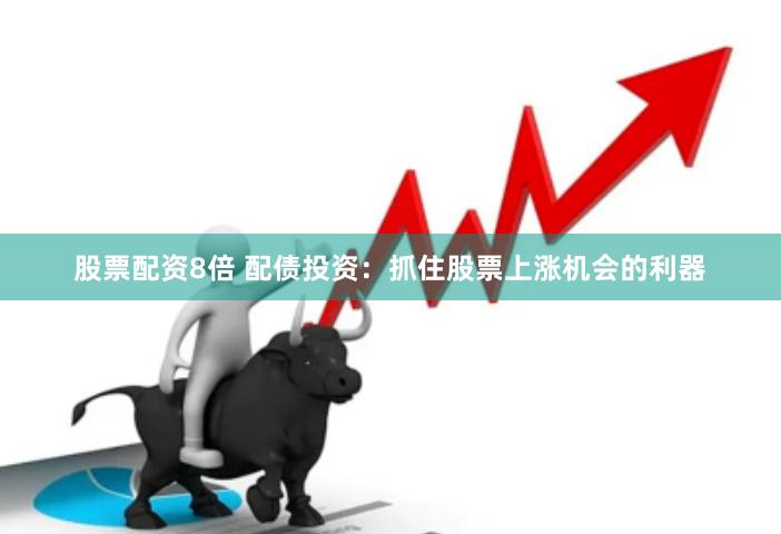 股票配资8倍 配债投资：抓住股票上涨机会的利器
