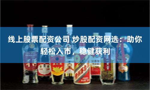 线上股票配资公司 炒股配资网选：助你轻松入市，稳健获利