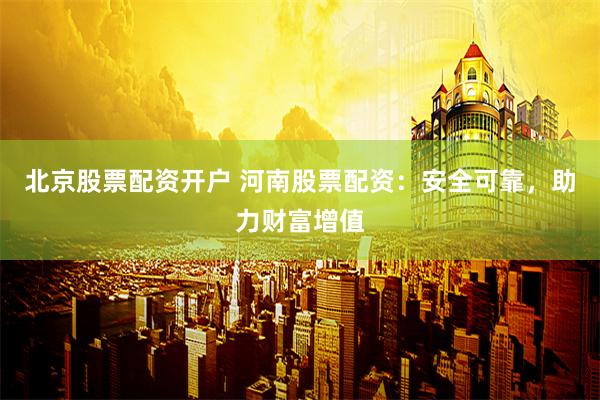 北京股票配资开户 河南股票配资：安全可靠，助力财富增值