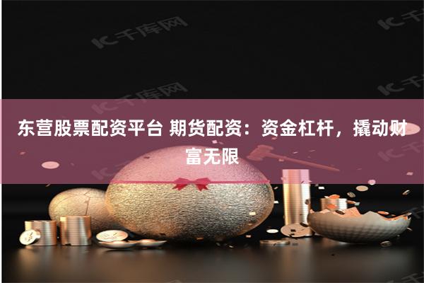东营股票配资平台 期货配资：资金杠杆，撬动财富无限