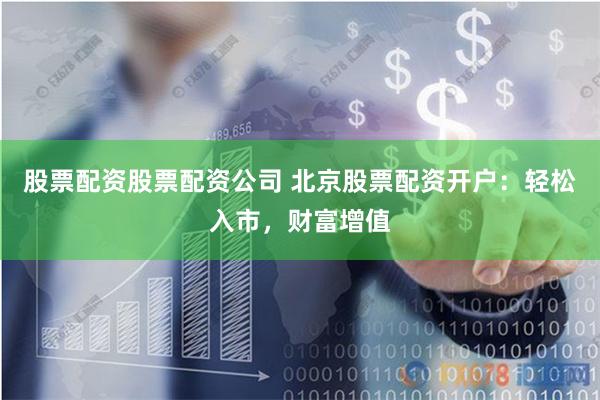 股票配资股票配资公司 北京股票配资开户：轻松入市，财富增值