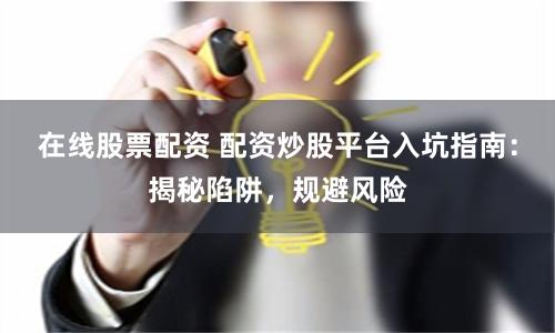 在线股票配资 配资炒股平台入坑指南：揭秘陷阱，规避风险