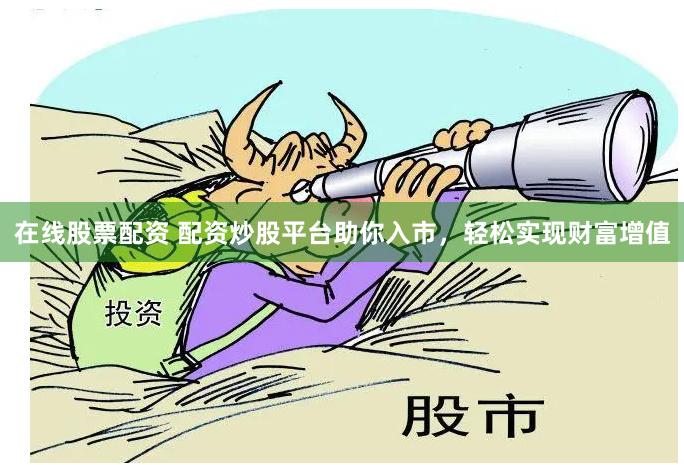 在线股票配资 配资炒股平台助你入市，轻松实现财富增值