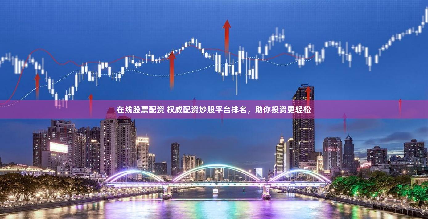 在线股票配资 权威配资炒股平台排名，助你投资更轻松