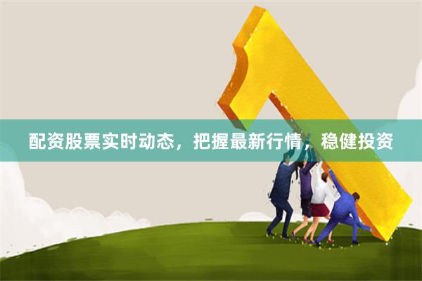 配资股票实时动态，把握最新行情，稳健投资