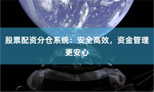 股票配资分仓系统：安全高效，资金管理更安心