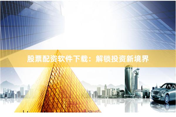 股票配资软件下载：解锁投资新境界