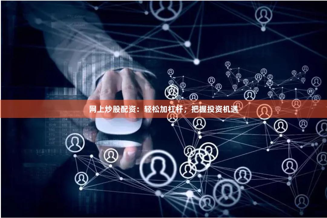 网上炒股配资：轻松加杠杆，把握投资机遇