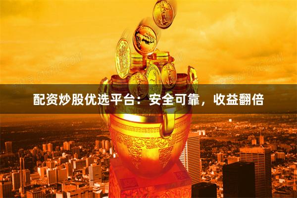 配资炒股优选平台：安全可靠，收益翻倍