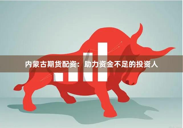 内蒙古期货配资：助力资金不足的投资人