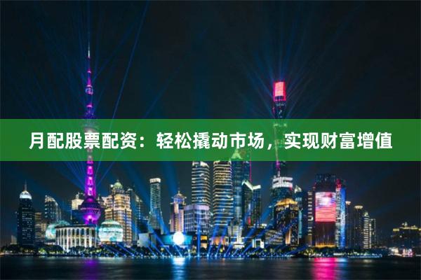 月配股票配资：轻松撬动市场，实现财富增值