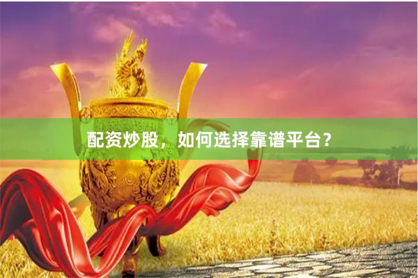 配资炒股，如何选择靠谱平台？