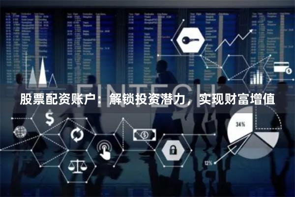 股票配资账户：解锁投资潜力，实现财富增值