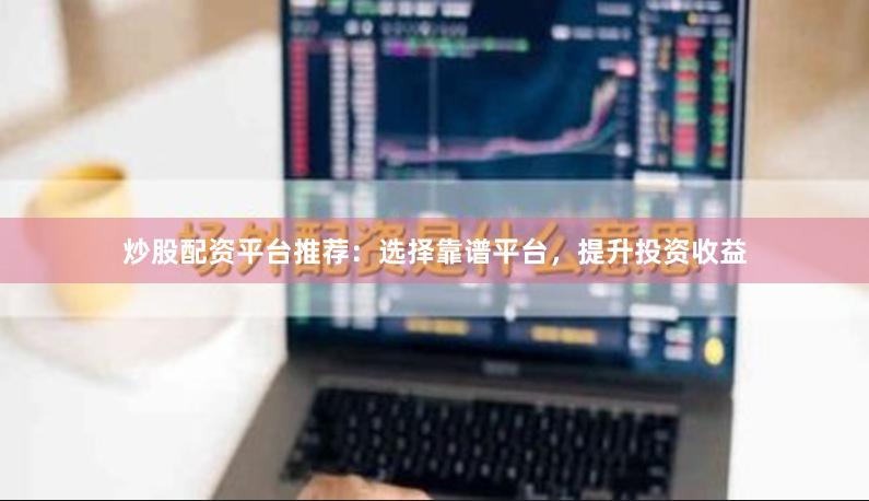 炒股配资平台推荐：选择靠谱平台，提升投资收益