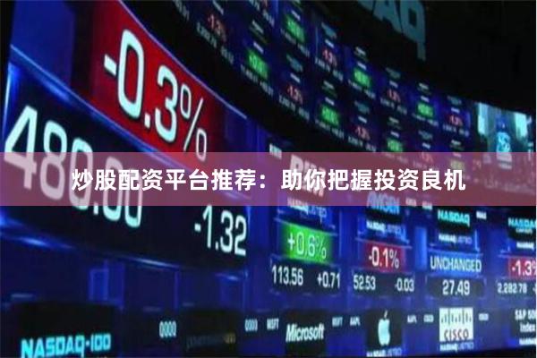 炒股配资平台推荐：助你把握投资良机