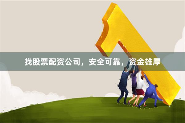 找股票配资公司，安全可靠，资金雄厚