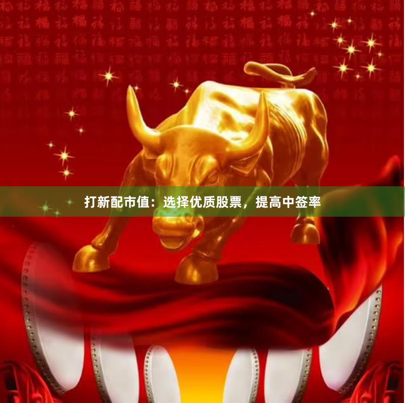打新配市值：选择优质股票，提高中签率
