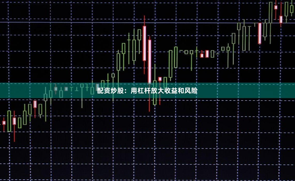 配资炒股：用杠杆放大收益和风险