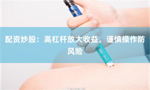 配资炒股：高杠杆放大收益，谨慎操作防风险