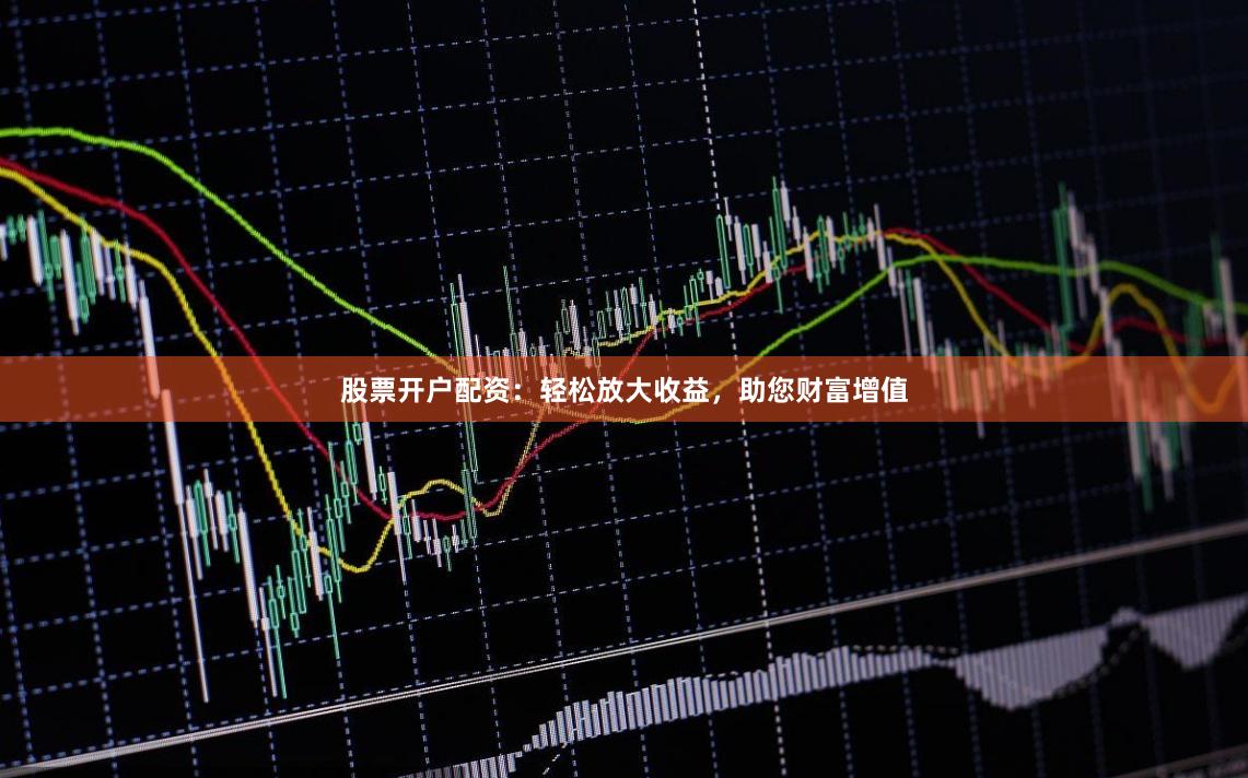 股票开户配资：轻松放大收益，助您财富增值