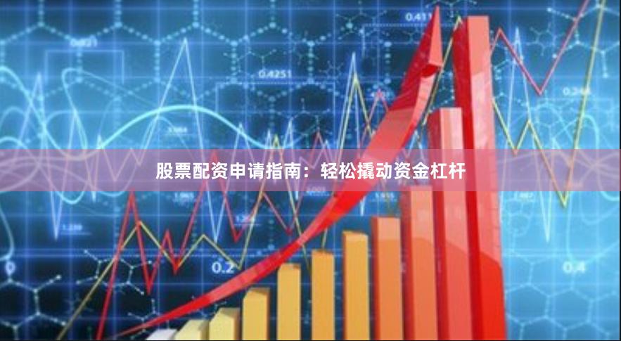 股票配资申请指南：轻松撬动资金杠杆
